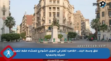 غلق وسط البلد.. القاهرة تفكر في تحويل الشوارع للمشاة فقط لتعزيز الحركة والحماية